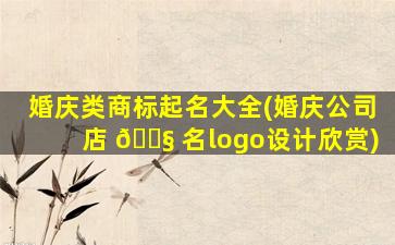 婚庆类商标起名大全(婚庆公司店 🐧 名logo设计欣赏)